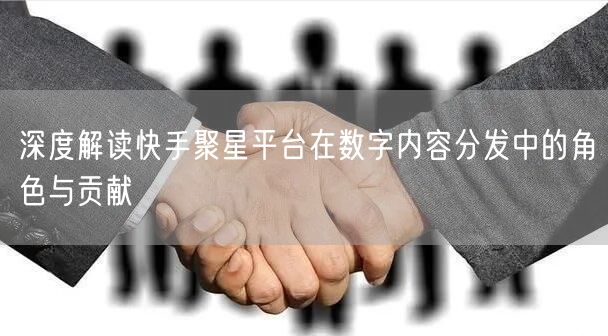 深度解读快手聚星平台在数字内容分发中的角色与贡献