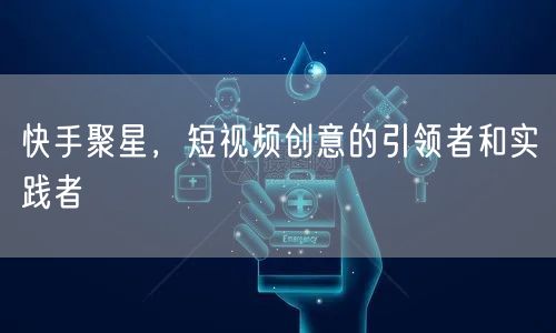 快手聚星，短视频创意的引领者和实践者