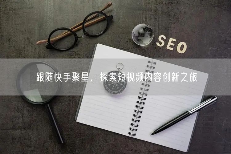 跟随快手聚星，探索短视频内容创新之旅