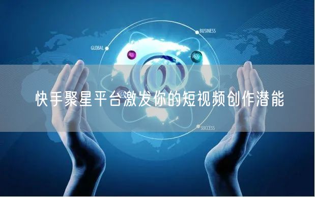 快手聚星平台激发你的短视频创作潜能
