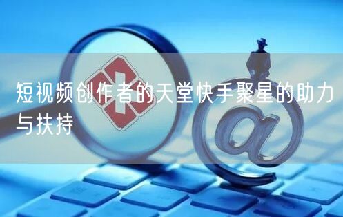 短视频创作者的天堂快手聚星的助力与扶持