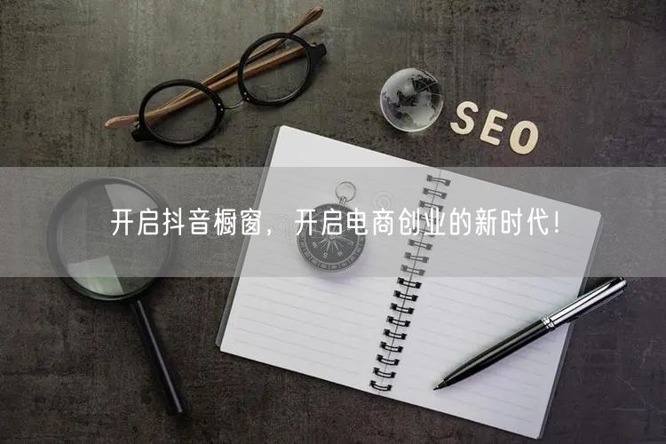 开启抖音橱窗，开启电商创业的新时代！