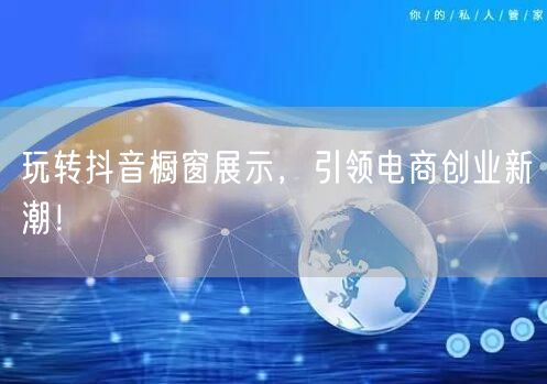 玩转抖音橱窗展示，引领电商创业新潮！