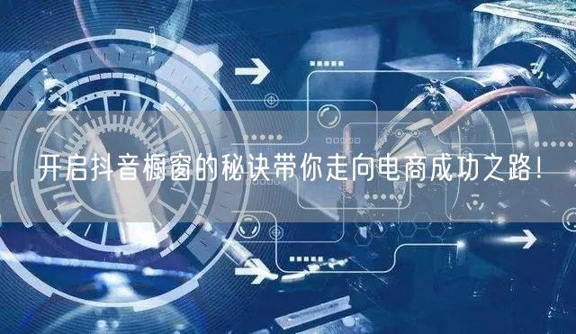 开启抖音橱窗的秘诀带你走向电商成功之路！