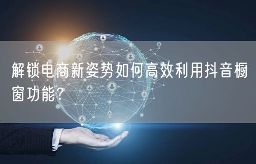 解锁电商新姿势如何高效利用抖音橱窗功能？