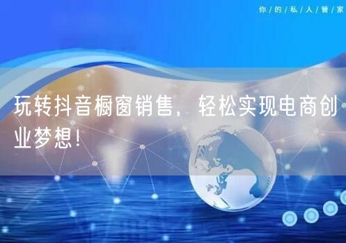玩转抖音橱窗销售，轻松实现电商创业梦想！