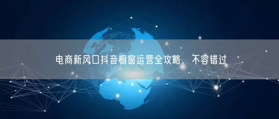 电商新风口抖音橱窗运营全攻略，不容错过