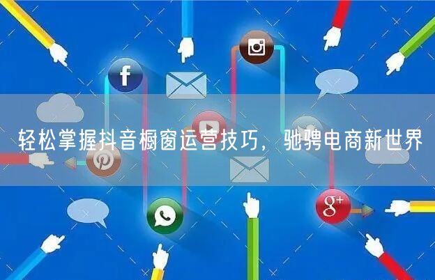 轻松掌握抖音橱窗运营技巧，驰骋电商新世界