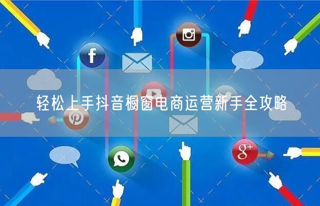 轻松上手抖音橱窗电商运营新手全攻略