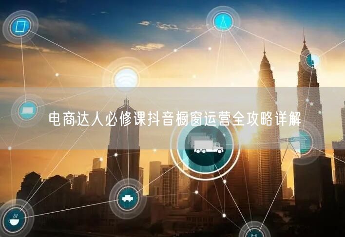 电商达人必修课抖音橱窗运营全攻略详解