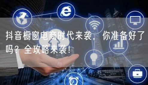 抖音橱窗电商时代来袭，你准备好了吗？全攻略来袭！