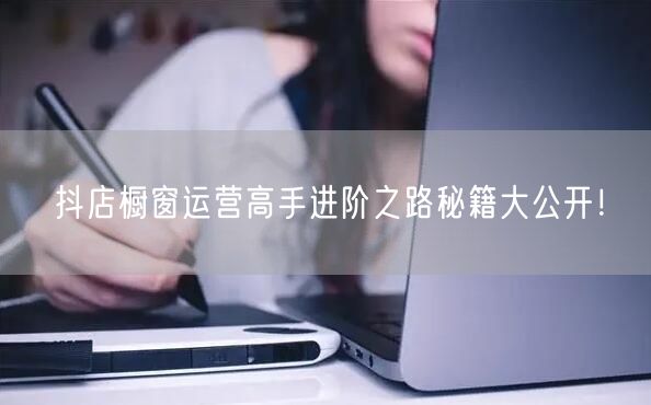 抖店橱窗运营高手进阶之路秘籍大公开！