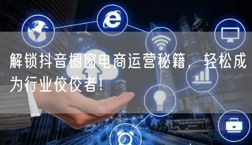 解锁抖音橱窗电商运营秘籍，轻松成为行业佼佼者！