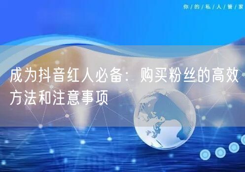成为抖音红人必备：购买粉丝的高效方法和注意事项