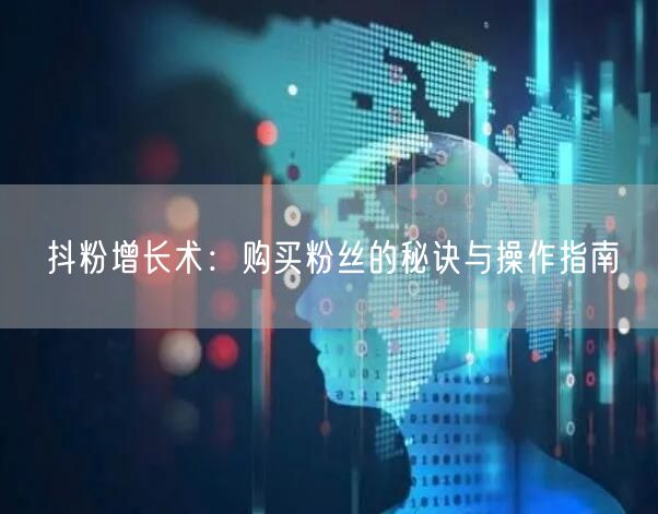 抖粉增长术：购买粉丝的秘诀与操作指南