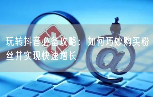 玩转抖音必备攻略：如何巧妙购买粉丝并实现快速增长