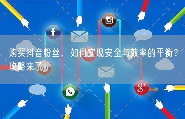 购买抖音粉丝，如何实现安全与效率的平衡？攻略来了！