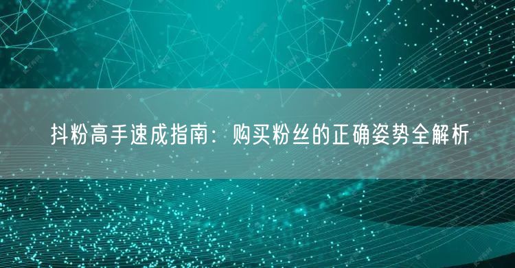 抖粉高手速成指南：购买粉丝的正确姿势全解析