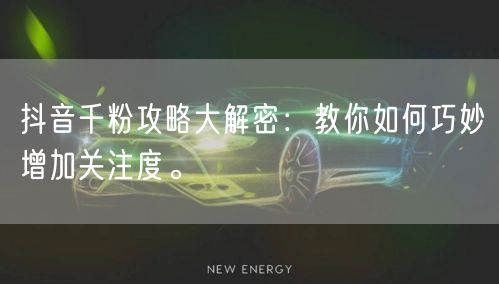 抖音千粉攻略大解密：教你如何巧妙增加关注度。