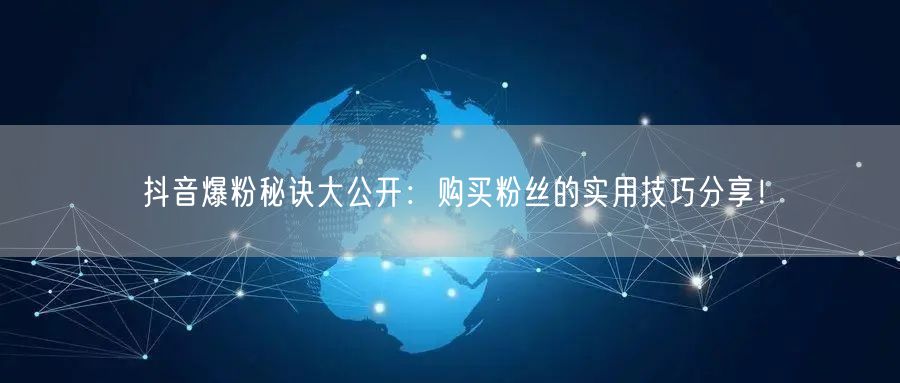 抖音爆粉秘诀大公开：购买粉丝的实用技巧分享！