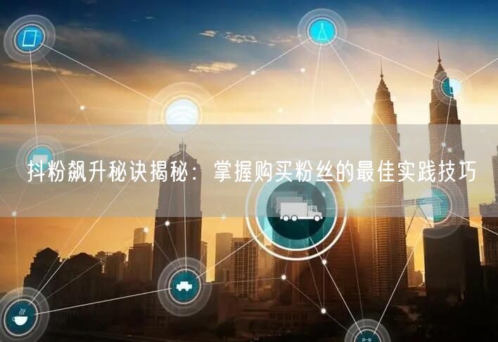 抖粉飙升秘诀揭秘：掌握购买粉丝的最佳实践技巧