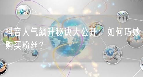 抖音人气飙升秘诀大公开：如何巧妙购买粉丝？