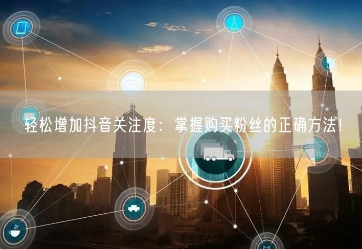 轻松增加抖音关注度：掌握购买粉丝的正确方法！