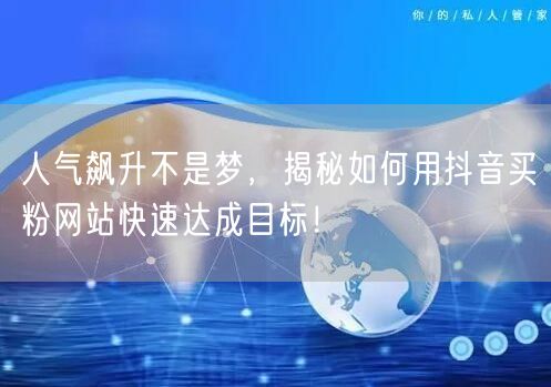 人气飙升不是梦，揭秘如何用抖音买粉网站快速达成目标！