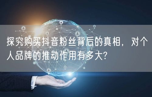 探究购买抖音粉丝背后的真相,对个人品牌的推动作用有多大?