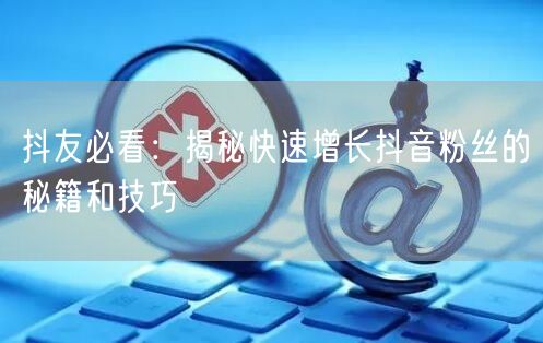 抖友必看:揭秘快速增长抖音粉丝的秘籍和技巧