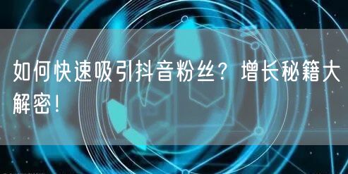 如何快速吸引抖音粉丝?增长秘籍大解密!