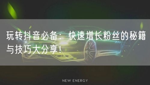 玩转抖音必备：快速增长粉丝的秘籍与技巧大分享！
