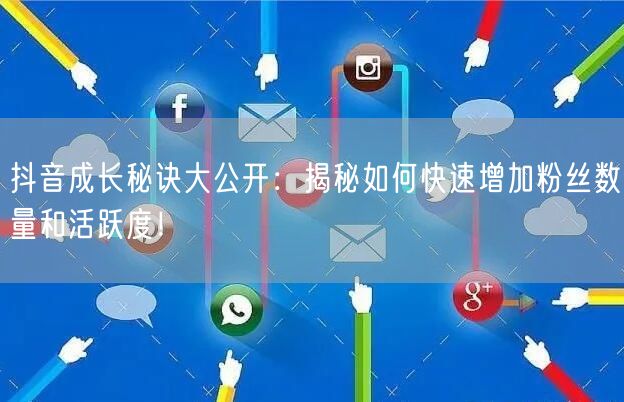 抖音成长秘诀大公开：揭秘如何快速增加粉丝数量和活跃度！