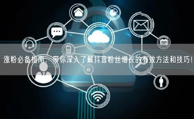 涨粉必备指南：带你深入了解抖音粉丝增长的有效方法和技巧！