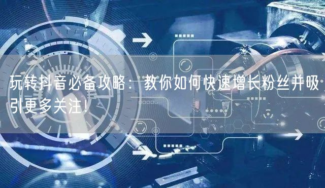 玩转抖音必备攻略：教你如何快速增长粉丝并吸引更多关注！
