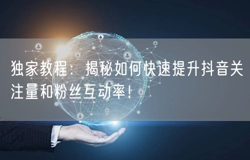 独家教程：揭秘如何快速提升抖音关注量和粉丝互动率！