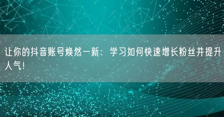 让你的抖音账号焕然一新：学习如何快速增长粉丝并提升人气！