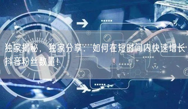 独家揭秘,独家分享:如何在短时间内快速增长抖音粉丝数量!