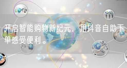 开启智能购物新纪元，用抖音自助下单感受便利。