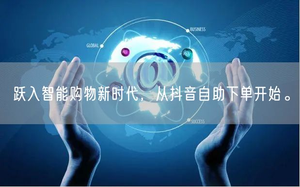 跃入智能购物新时代,从抖音自助下单开始。