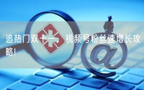 追热门双十一，视频号粉丝速增长攻略!