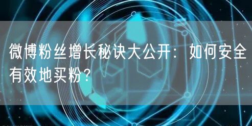 微博粉丝增长秘诀大公开：如何安全有效地买粉？