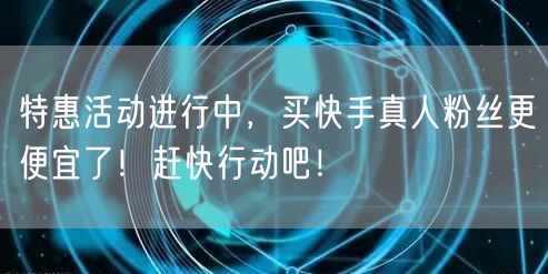 特惠活动进行中，买快手真人粉丝更便宜了！赶快行动吧！