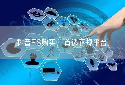 抖音FS购买，首选正规平台！