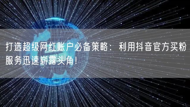 打造超级网红账户必备策略：利用抖音官方买粉服务迅速崭露头角！