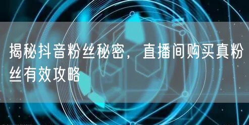揭秘抖音粉丝秘密,直播间购买真粉丝有效攻略
