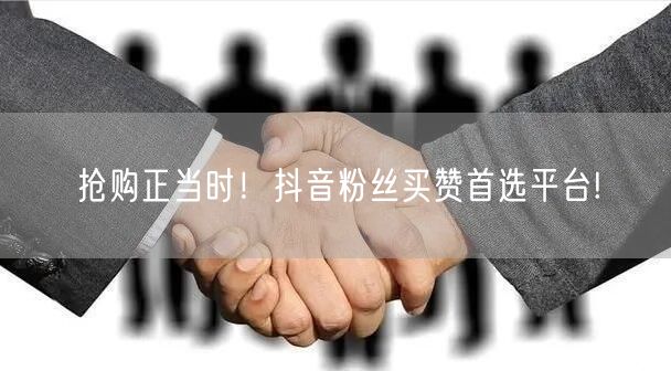 抢购正当时！抖音粉丝买赞首选平台!