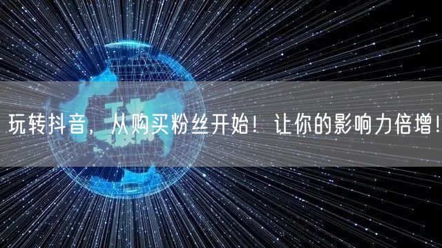 玩转抖音，从购买粉丝开始！让你的影响力倍增！